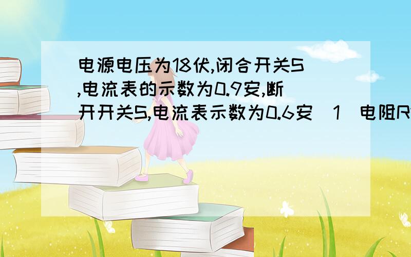 电源电压为18伏,闭合开关S,电流表的示数为0.9安,断开开关S,电流表示数为0.6安（1）电阻R1和R2的阻值； （1）开关S断开时电压表V的示数