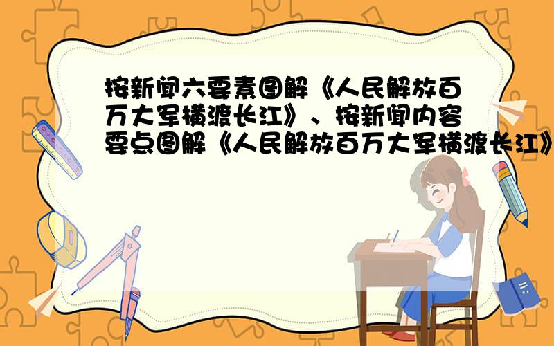 按新闻六要素图解《人民解放百万大军横渡长江》、按新闻内容要点图解《人民解放百万大军横渡长江》说说《人民解放百万大军横渡长江》的导语从哪几个方面概括全文?概括 《人民解放