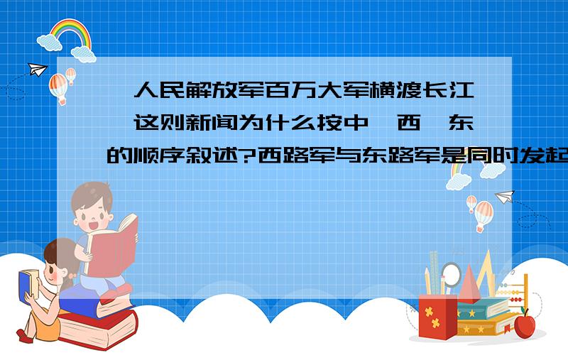 《人民解放军百万大军横渡长江》这则新闻为什么按中、西、东的顺序叙述?西路军与东路军是同时发起渡江作战的,为什么先说西路军,再说东路军?