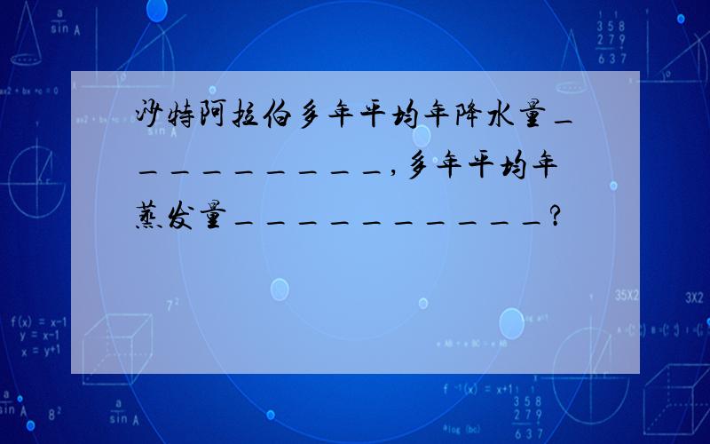 沙特阿拉伯多年平均年降水量_________,多年平均年蒸发量__________?