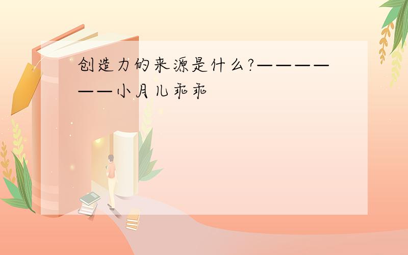 创造力的来源是什么?——————小月儿乖乖