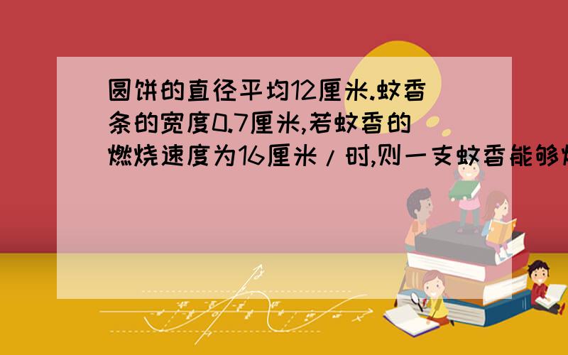 圆饼的直径平均12厘米.蚊香条的宽度0.7厘米,若蚊香的燃烧速度为16厘米/时,则一支蚊香能够燃烧多少个小时