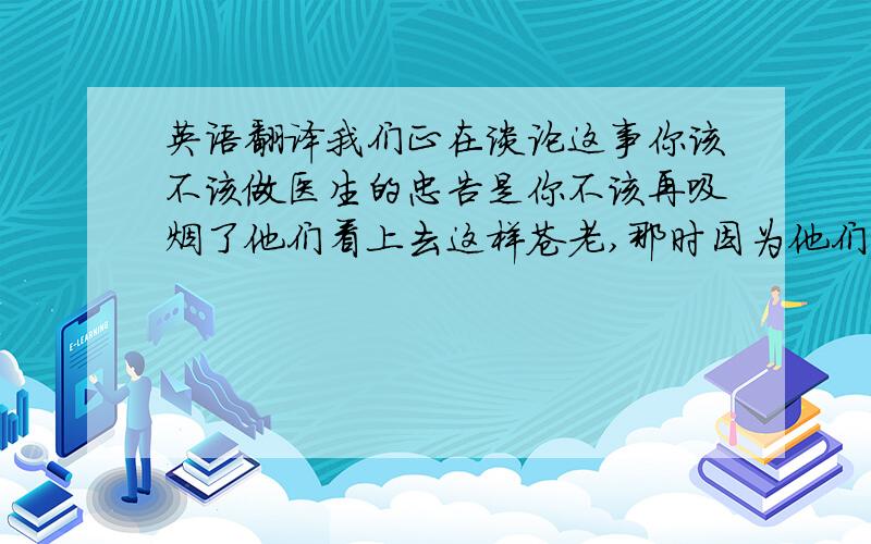 英语翻译我们正在谈论这事你该不该做医生的忠告是你不该再吸烟了他们看上去这样苍老,那时因为他们曾经辛辛苦苦地劳动了十年她的苦恼是她不知道怎样来改进教学工作他的建议是办公室