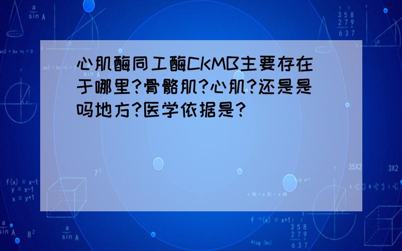 心肌酶同工酶CKMB主要存在于哪里?骨骼肌?心肌?还是是吗地方?医学依据是?