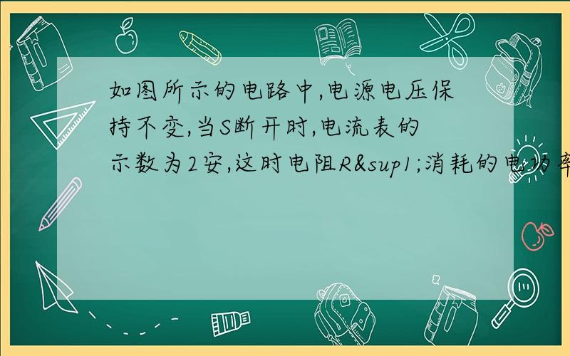 如图所示的电路中,电源电压保持不变,当S断开时,电流表的示数为2安,这时电阻R¹消耗的电功率为12,当S闭合后,电流表的示数为3安,问（1）电源的电压是多少?（2）电阻R¹、R²的阻值是