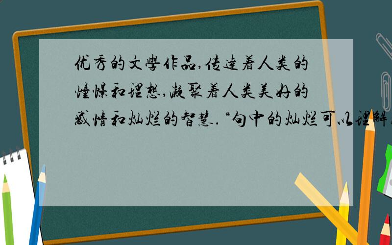 优秀的文学作品,传达着人类的憧憬和理想,凝聚着人类美好的感情和灿烂的智慧.“句中的灿烂可以理解为