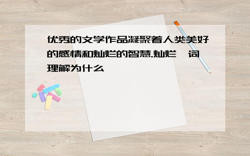 优秀的文学作品凝聚着人类美好的感情和灿烂的智慧.灿烂一词理解为什么