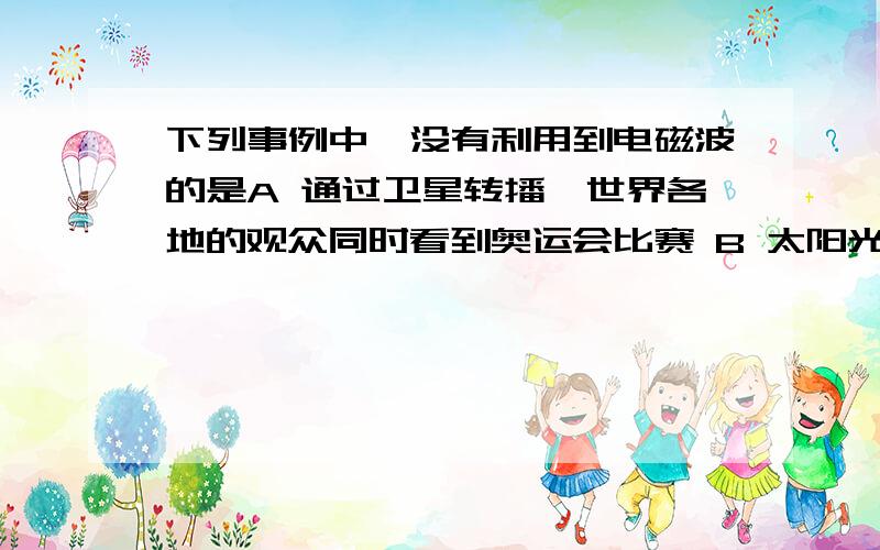 下列事例中,没有利用到电磁波的是A 通过卫星转播,世界各地的观众同时看到奥运会比赛 B 太阳光为人们提供生活、工作最基本的温度环境C 医生利用激光,对眼睛进行精巧的手术,治疗近视眼D