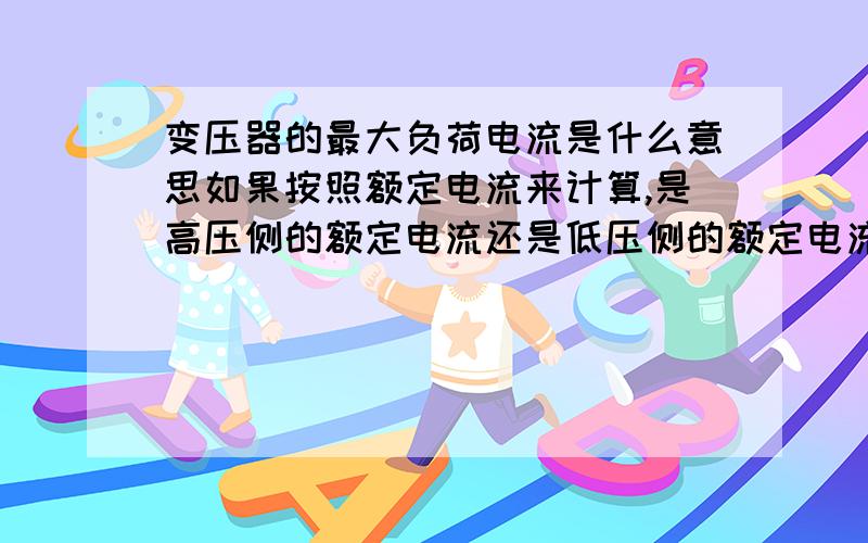 变压器的最大负荷电流是什么意思如果按照额定电流来计算,是高压侧的额定电流还是低压侧的额定电流?