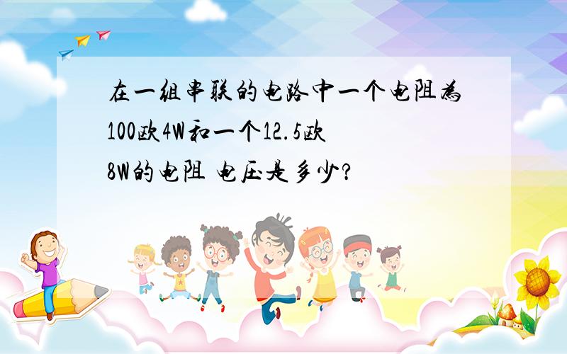 在一组串联的电路中一个电阻为100欧4W和一个12.5欧8W的电阻 电压是多少?