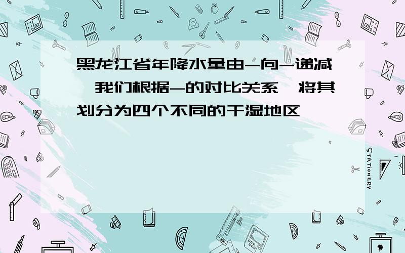 黑龙江省年降水量由-向-递减,我们根据-的对比关系,将其划分为四个不同的干湿地区