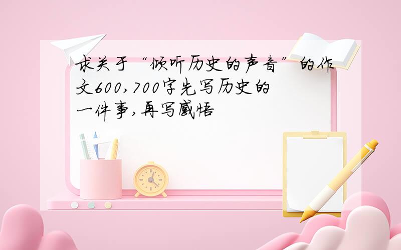 求关于“倾听历史的声音”的作文600,700字先写历史的一件事,再写感悟