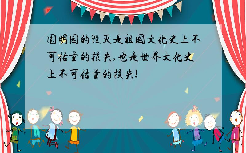 圆明园的毁灭是祖国文化史上不可估量的损失,也是世界文化史上不可估量的损失!