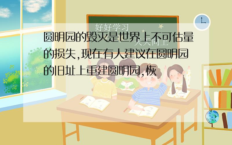 圆明园的毁灭是世界上不可估量的损失,现在有人建议在圆明园的旧址上重建圆明园,恢