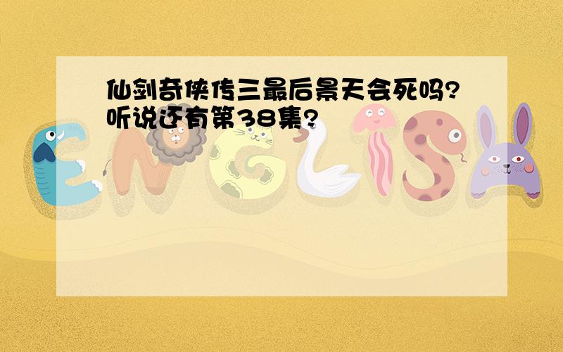 仙剑奇侠传三最后景天会死吗?听说还有第38集?