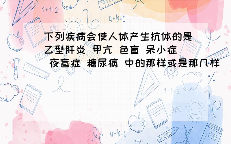 下列疾病会使人体产生抗体的是乙型肝炎 甲亢 色盲 呆小症 夜盲症 糖尿病 中的那样或是那几样