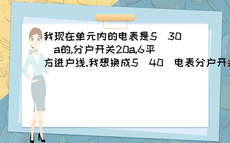 我现在单元内的电表是5（30)a的,分户开关20a,6平方进户线.我想换成5（40）电表分户开关换成40A这样安全吗!6平方的线能安全使用40A的过载空开吗?会不会出现过载高温 但是由于40A太大而不跳闸