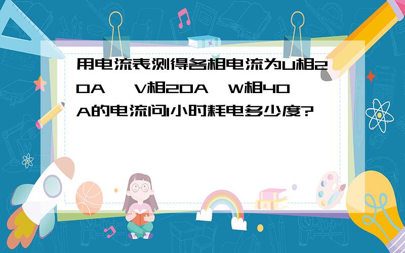 用电流表测得各相电流为U相20A ,V相20A,W相40A的电流问1小时耗电多少度?