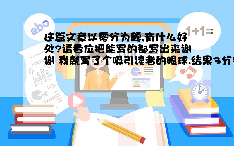 这篇文章以零分为题,有什么好处?请各位把能写的都写出来谢谢 我就写了个吸引读者的眼球.结果3分扣了2分