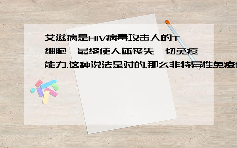 艾滋病是HIV病毒攻击人的T细胞,最终使人体丧失一切免疫能力.这种说法是对的.那么非特异性免疫也丧失咯.