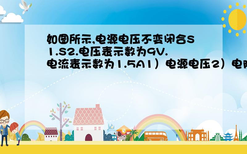 如图所示,电源电压不变闭合S1.S2.电压表示数为9V.电流表示数为1.5A1）电源电压2）电阻R1电压3）若闭合S1断开S2发现电压表示数为6V则电阻R2的阻值