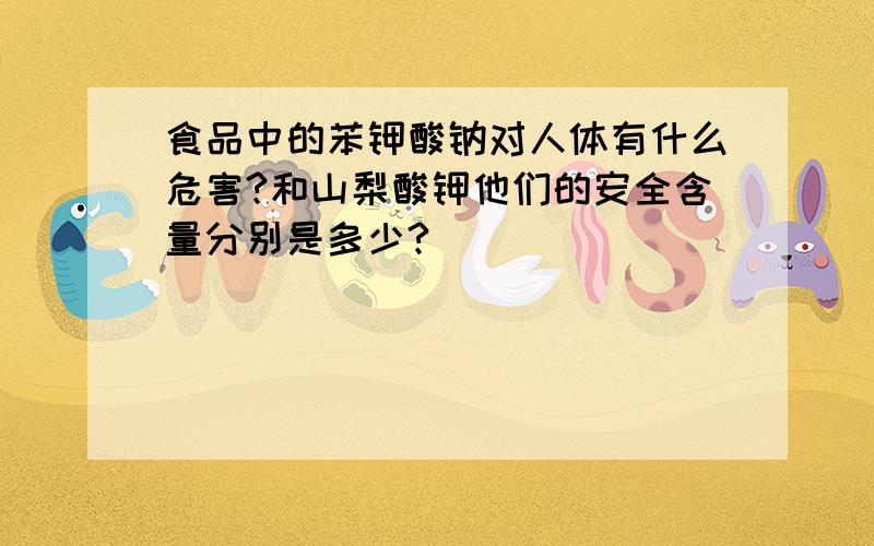 食品中的苯钾酸钠对人体有什么危害?和山梨酸钾他们的安全含量分别是多少?