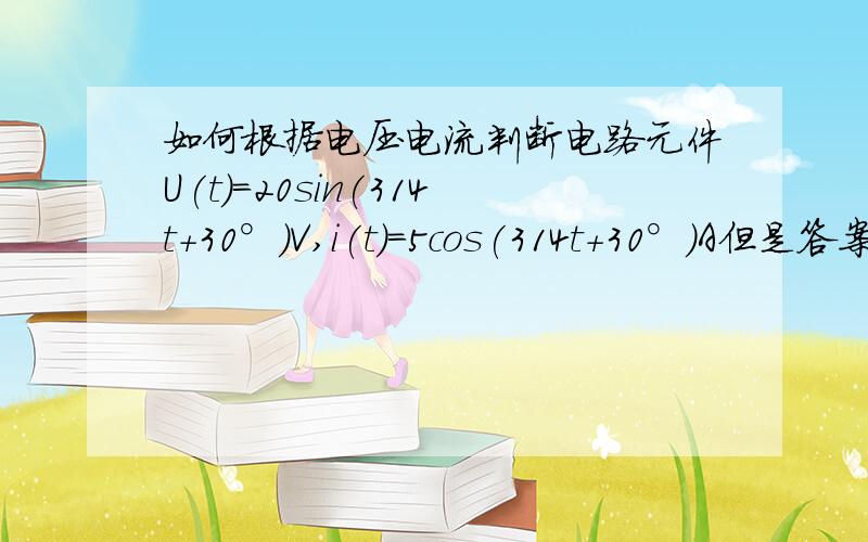 如何根据电压电流判断电路元件U(t)=20sin(314t+30°)V,i(t)=5cos(314t+30°)A但是答案是电容呀