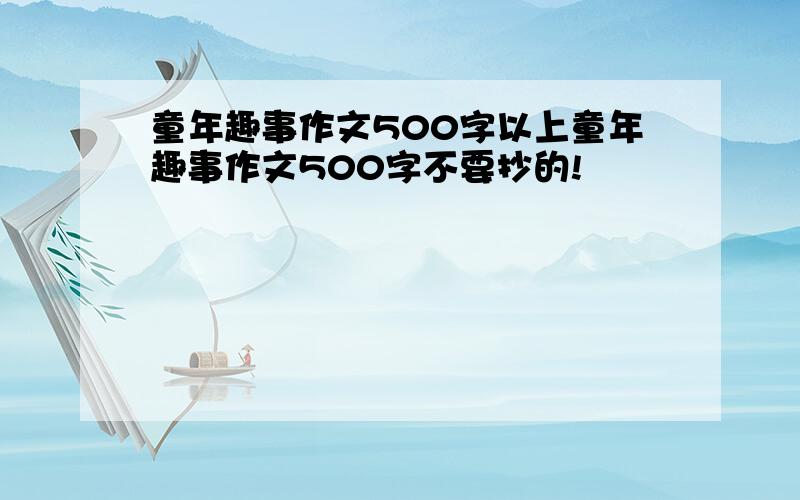 童年趣事作文500字以上童年趣事作文500字不要抄的!