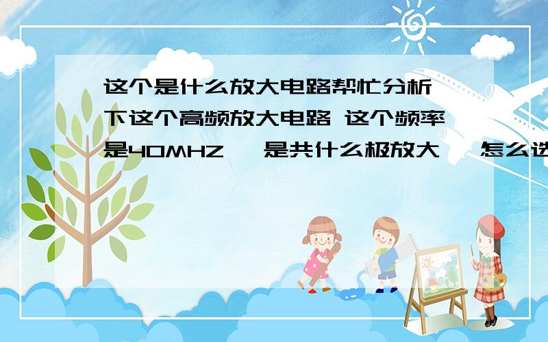 这个是什么放大电路帮忙分析一下这个高频放大电路 这个频率是40MHZ   是共什么极放大   怎么选频的  每个元器件的作用     例 C1 5P 是耦合     200K是偏置电阻   详细点