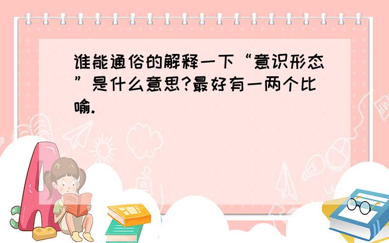 谁能通俗的解释一下“意识形态”是什么意思?最好有一两个比喻.