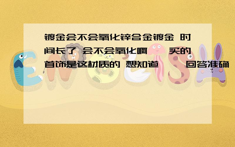 镀金会不会氧化锌合金镀金 时间长了 会不会氧化啊``买的首饰是这材质的 想知道`` 回答准确 可以加分``