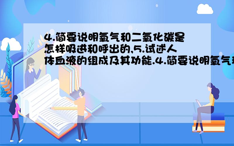 4.简要说明氧气和二氧化碳是怎样吸进和呼出的,5.试述人体血液的组成及其功能.4.简要说明氧气和二氧化碳是怎样吸进和呼出的；5.试述人体血液的组成及其功能.6.试述血液中的代谢尾产物是