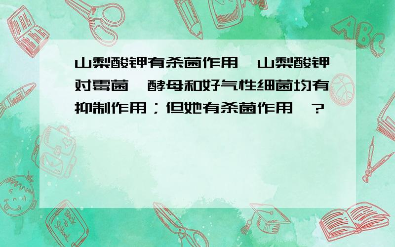 山梨酸钾有杀菌作用嘛山梨酸钾对霉菌,酵母和好气性细菌均有抑制作用；但她有杀菌作用嘛?