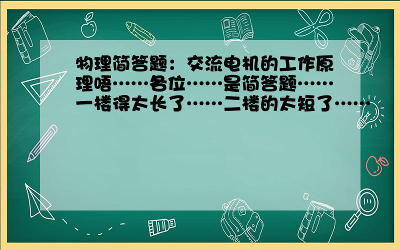 物理简答题：交流电机的工作原理唔……各位……是简答题……一楼得太长了……二楼的太短了……