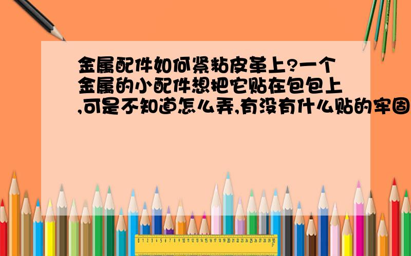 金属配件如何紧粘皮革上?一个金属的小配件想把它贴在包包上,可是不知道怎么弄,有没有什么贴的牢固不掉而且不破坏皮革的方法,别说双面胶.