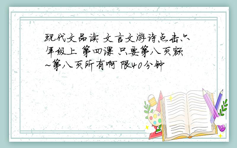 现代文品读 文言文游诗点击六年级上 第四课 只要第八页额~第八页所有啊 限40分钟