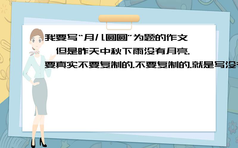 我要写“月儿圆圆”为题的作文,但是昨天中秋下雨没有月亮.要真实不要复制的.不要复制的.就是写没有月亮的作文啊啊o(）＾）)o 唉