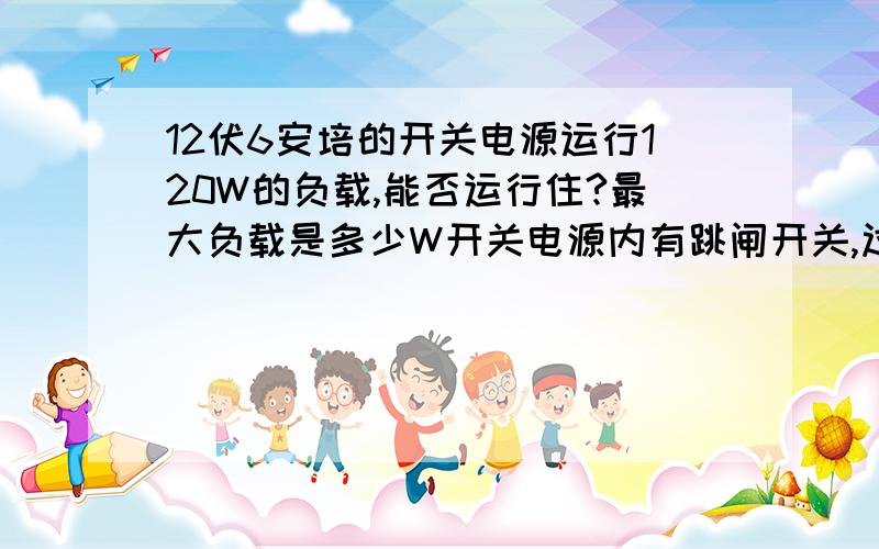 12伏6安培的开关电源运行120W的负载,能否运行住?最大负载是多少W开关电源内有跳闸开关,过载会自动跳,但运行120W负载,电源烫手,但里面的开关并没有跳.请问这样的情况下,这个电源能运行多