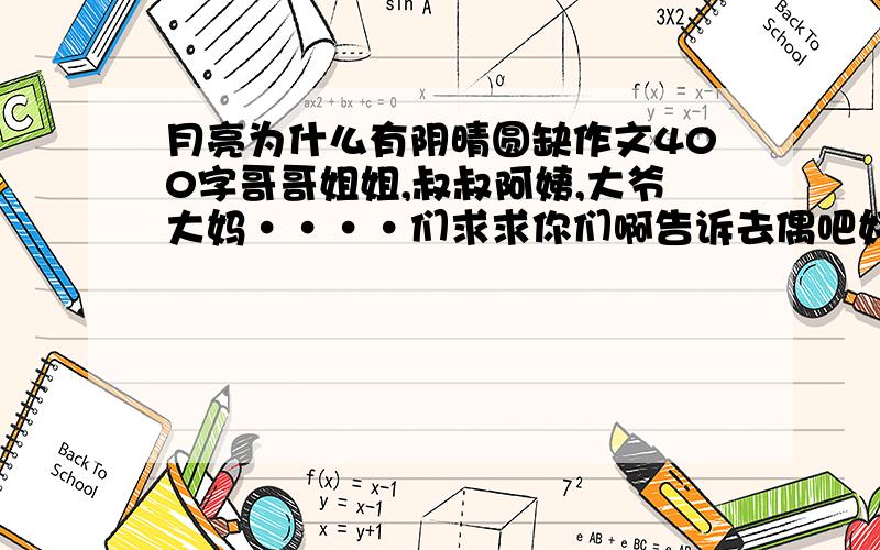 月亮为什么有阴晴圆缺作文400字哥哥姐姐,叔叔阿姨,大爷大妈····们求求你们啊告诉去偶吧好人有好报啊···