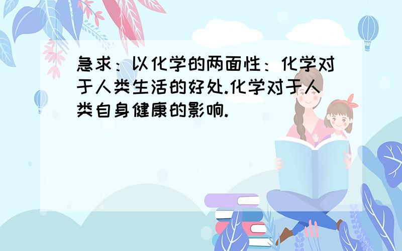 急求：以化学的两面性：化学对于人类生活的好处.化学对于人类自身健康的影响.