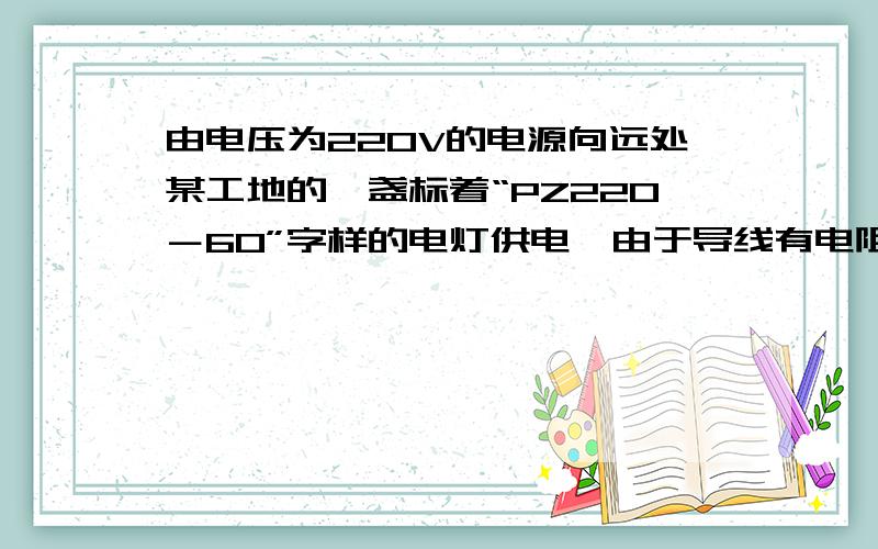 由电压为220V的电源向远处某工地的一盏标着“PZ220－60”字样的电灯供电,由于导线有电阻,灯泡消耗的实际功率为55W.则导线消耗的功率大于5w 还是小于 等于 ,利用所学物理知识分析说明.不是