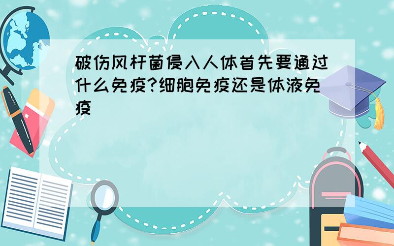 破伤风杆菌侵入人体首先要通过什么免疫?细胞免疫还是体液免疫