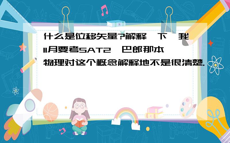 什么是位移矢量?解释一下,我11月要考SAT2,巴郎那本物理对这个概念解释地不是很清楚.