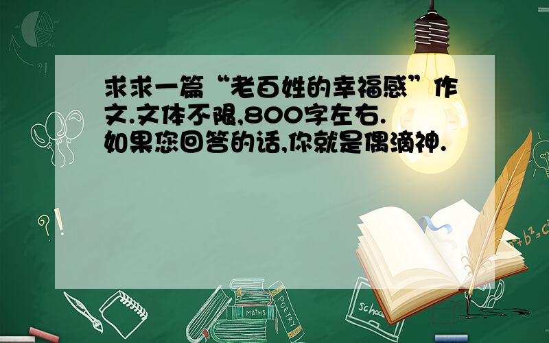 求求一篇“老百姓的幸福感”作文.文体不限,800字左右.如果您回答的话,你就是偶滴神.