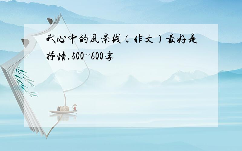 我心中的风景线（作文）最好是抒情,500--600字