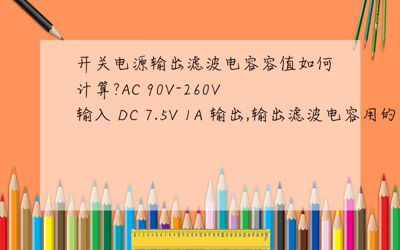 开关电源输出滤波电容容值如何计算?AC 90V-260V输入 DC 7.5V 1A 输出,输出滤波电容用的是两个电容并联在一起,大小分别为1000U 16V 和220u 16V ,请问这两个电容是如何确定的.纹波要求小于 100mV.2楼的