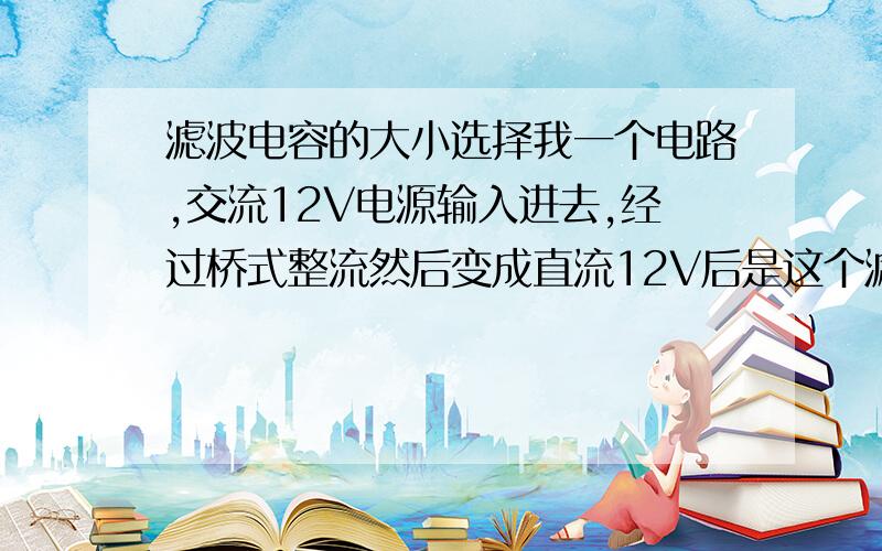 滤波电容的大小选择我一个电路,交流12V电源输入进去,经过桥式整流然后变成直流12V后是这个滤波电容,这滤波电容选用的容量和耐压值是多少.另外我的电路电流25mA .这是我司的一个重要任务