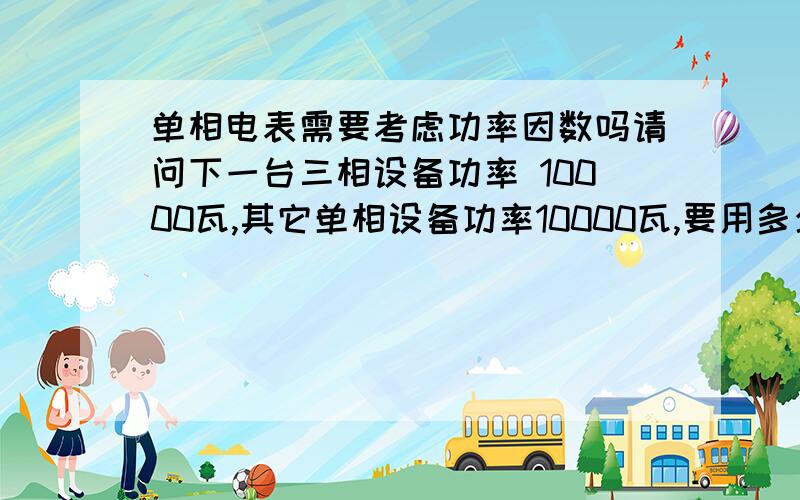 单相电表需要考虑功率因数吗请问下一台三相设备功率 10000瓦,其它单相设备功率10000瓦,要用多少的三相电表?我的计算是这样的 1：三相 I=10000/1.732*380*0.8=19A 2:单相 I=P/U=10000/220=45.5 这样计算我