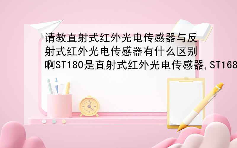 请教直射式红外光电传感器与反射式红外光电传感器有什么区别啊ST180是直射式红外光电传感器,ST168是反射式红外光电传感器,看手册时候,他们的参数基本上都一样,