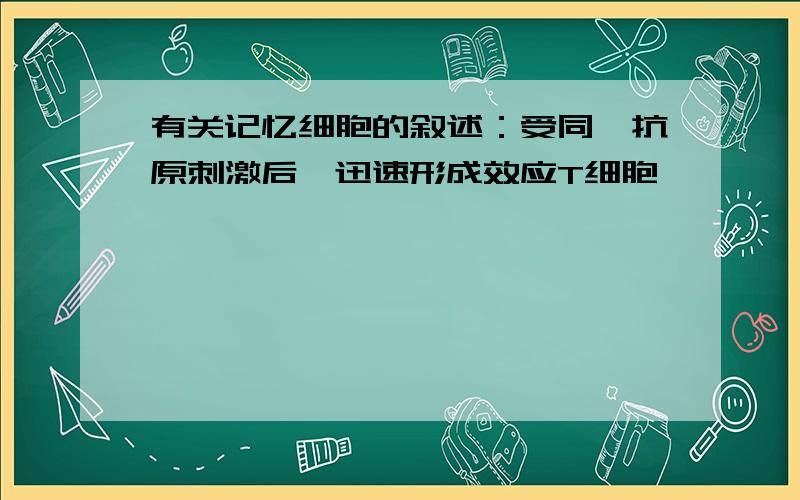 有关记忆细胞的叙述：受同一抗原刺激后,迅速形成效应T细胞,